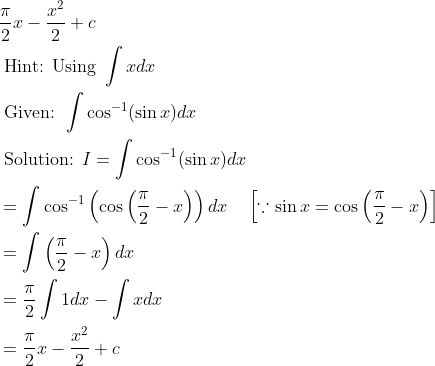 \begin{aligned} & \frac{\pi}{2} x-\frac{x^{2}}{2}+c\\ &\text { Hint: Using } \int x d x\\ &\text { Given: } \int \cos ^{-1}(\sin x) d x\\ &\text { Solution: } I=\int \cos ^{-1}(\sin x) d x\\ &=\int \cos ^{-1}\left(\cos \left(\frac{\pi}{2}-x\right)\right) d x \quad\left[\because \sin x=\cos \left(\frac{\pi}{2}-x\right)\right]\\ &=\int\left(\frac{\pi}{2}-x\right) d x\\ &=\frac{\pi}{2} \int 1 d x-\int x d x\\ &=\frac{\pi}{2} x-\frac{x^{2}}{2}+c \end{aligned}