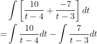 \begin{aligned} & \int\left[\frac{10}{t-4}+\frac{-7}{t-3}\right] d t \\ =& \int \frac{10}{t-4} d t-\int \frac{7}{t-3} d t \end{aligned}