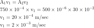 \begin{aligned} & \mathrm{A}_1 \mathrm{v}_1=\mathrm{A}_2 \mathrm{v}_2 \\ & 750 \times 10^{-4} \times \mathrm{v}_1=500 \times 10^{-6} \times 30 \times 10^{-2} \\ & \mathrm{v}_1=20 \times 10^{-4} \mathrm{~m} / \mathrm{sec} \\ & \mathrm{v}_1=2 \times 10^{-3} \mathrm{~m} / \mathrm{sec} \end{aligned}