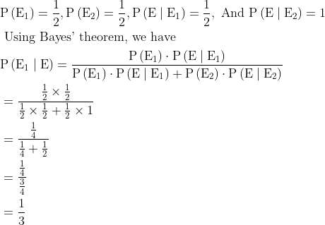\begin{aligned} & \mathrm{P}\left(\mathrm{E}_{1}\right)=\frac{1}{2}, \mathrm{P}\left(\mathrm{E}_{2}\right)=\frac{1}{2}, \mathrm{P}\left(\mathrm{E} \mid \mathrm{E}_{1}\right)=\frac{1}{2}, \text { And } \mathrm{P}\left(\mathrm{E} \mid \mathrm{E}_{2}\right)=1\\ &\text { Using Bayes' theorem, we have }\\ &\mathrm{P}\left(\mathrm{E}_{1} \mid \mathrm{E}\right)=\frac{\mathrm{P}\left(\mathrm{E}_{1}\right) \cdot \mathrm{P}\left(\mathrm{E} \mid \mathrm{E}_{1}\right)}{\mathrm{P}\left(\mathrm{E}_{1}\right) \cdot \mathrm{P}\left(\mathrm{E} \mid \mathrm{E}_{1}\right)+\mathrm{P}\left(\mathrm{E}_{2}\right) \cdot \mathrm{P}\left(\mathrm{E} \mid \mathrm{E}_{2}\right)}\\ &=\frac{\frac{1}{2} \times \frac{1}{2}}{\frac{1}{2} \times \frac{1}{2}+\frac{1}{2} \times 1}\\ &=\frac{\frac{1}{4}}{\frac{1}{4}+\frac{1}{2}}\\ &=\frac{\frac{1}{4}}{\frac{3}{4}}\\ &=\frac{1}{3} \end{aligned}