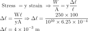 \begin{aligned} & \text { Stress }=\mathrm{y} \text { strain } \Rightarrow \frac{W}{\mathrm{~A}}=\mathrm{y} \frac{\Delta \ell}{\ell} \\ & \Delta \ell=\frac{\mathrm{W} \ell}{\mathrm{yA}} \Rightarrow \Delta \ell=\frac{250 \times 100}{10^{10} \times 6.25 \times 10^{-4}} \\ & \Delta \ell=4 \times 10^{-3} \mathrm{~m} \end{aligned}