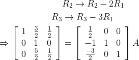 \begin{aligned} & R_{2} \rightarrow R_{2}-2 R_{1} \\ R_{3} & \rightarrow R_{3}-3 R_{1} \\ \Rightarrow\left[\begin{array}{lll} 1 & \frac{3}{2} & \frac{1}{2} \\ 0 & 1 & 0 \\ 0 & \frac{5}{2} & \frac{1}{2} \end{array}\right] &=\left[\begin{array}{ccc} \frac{1}{2} & 0 & 0 \\ -1 & 1 & 0 \\ \frac{-3}{2} & 0 & 1 \end{array}\right] A \end{aligned}