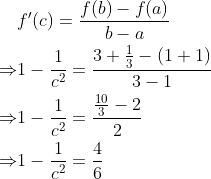 \begin{aligned} & f^{\prime}(c)=\frac{f(b)-f(a)}{b-a} \\ \Rightarrow & 1-\frac{1}{c^{2}}=\frac{3+\frac{1}{3}-(1+1)}{3-1} \\ \Rightarrow & 1-\frac{1}{c^{2}}=\frac{\frac{10}{3}-2}{2} \\ \Rightarrow & 1-\frac{1}{c^{2}}=\frac{4}{6} \end{aligned}