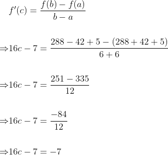 \begin{aligned} & f^{\prime}(c)=\frac{f(b)-f(a)}{b-a} \\\\ \Rightarrow & 16 c-7=\frac{288-42+5-(288+42+5)}{6+6} \\\\ \Rightarrow & 16 c-7=\frac{251-335}{12} \\\\ \Rightarrow & 16 c-7=\frac{-84}{12} \\\\ \Rightarrow & 16 c-7=-7 \end{aligned}