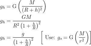 \begin{aligned} & g_h=\mathrm{G}\left(\frac{M}{(R+h)^2}\right) \\ & g_h=\frac{G M}{R^2\left(1+\frac{h}{R}\right)^2} \\ & g_h=\frac{g}{\left(1+\frac{h}{R}\right)^2} \quad\left[\text { Use: } g_s=\mathrm{G}\left(\frac{M}{r^2}\right)\right] \end{aligned}
