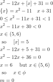 \begin{aligned} & x^2-12 x+[x]+31=0 \\ & \{x\}=x^2-11 \quad x+31 \\ & 0 \leq x^2-11 x+31<1 \\ & x^2-11 x+30<0 \\ & x \in(5,6) \\ & \text { so } \quad[x]=5 \\ & x^2-12 x+5+31=0 \\ & x^2-12 x+36=0 \\ & x=6 \quad \text { but } x \in(5,6) \\ & \text { so } \quad x \in \phi \\ & m=0 \end{aligned}