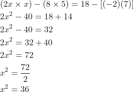 \begin{aligned} &(2 x \times x)-(8 \times 5)=18-[(-2)(7)] \\ &2 x^{2}-40=18+14 \\ &2 x^{2}-40=32 \\ &2 x^{2}=32+40 \\ &2 x^{2}=72 \\ &x^{2}=\frac{72}{2} \\ &x^{2}=36 \end{aligned}