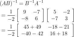 \begin{aligned} &(A B)^{-1}=B^{-1} A^{-1} \\ &=\frac{1}{-2}\left[\begin{array}{cc} 9 & -7 \\ -8 & 6 \end{array}\right]\left[\begin{array}{cc} 5 & -2 \\ -7 & 3 \end{array}\right] \\ &=\frac{1}{-2}\left[\begin{array}{cc} 45+49 & -18-21 \\ -40-42 & 16+18 \end{array}\right] \end{aligned}