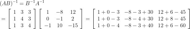 \begin{aligned} &(A B)^{-1}=B^{-1} A^{-1} \\ &=\left[\begin{array}{ccc} 1 & 3 & 3 \\ 1 & 4 & 3 \\ 1 & 3 & 4 \end{array}\right]\left[\begin{array}{ccc} 1 & -8 & 12 \\ 0 & -1 & 2 \\ -1 & 10 & -15 \end{array}\right]=\left[\begin{array}{ccc} 1+0-3 & -8-3+30 & 12+6-45 \\ 1+0-3 & -8-4+30 & 12+8-45 \\ 1+0-4 & -8-3+40 & 12+6-60 \end{array}\right] \end{aligned}