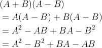 \begin{aligned} &(A+B)(A-B) \\ &=A(A-B)+B(A-B) \\ &=A^{2}-A B+B A-B^{2} \\ &=A^{2}-B^{2}+B A-A B \end{aligned}