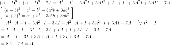 \begin{aligned} &(A-I)^{3}+(A+I)^{3}-7 A=A^{3}-I^{3}-3 A^{2} I+3 A I^{2}+A^{3}+I^{3}+3 A^{2} I+3 A I^{2}-7 A \\ &{\left[\begin{array}{l} (a-b)^{3}=a^{3}-b^{3}-3 a^{2} b+3 a b^{2} \\ (a+b)^{3}=a^{3}+b^{3}+3 a^{2} b+3 a b^{2} \end{array}\right]} \\ &=A^{2} \cdot A-I-3 A^{2} \cdot I+3 A I+A^{2} \cdot A+I+3 A^{2} \cdot I+3 A I-7 A \quad\left[\because I^{2}=I\right. \\ &=I \cdot A-I-3 I \cdot I+3 A+I A+I+3 I \cdot I+3 A-7 A \\ &=A-I-3 I+3 A+A+I+3 I+3 A-7 A \\ &=8 A-7 A=A \end{aligned}