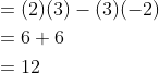 \begin{aligned} &=(2)(3)-(3)(-2) \\ &=6+6 \\ &=12 \end{aligned}
