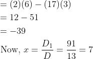 \begin{aligned} &=(2)(6)-(17)(3) \\ &=12-51 \\ &=-39 \\ &\text { Now, } x=\frac{D_{1}}{D}=\frac{91}{13}=7 \end{aligned}