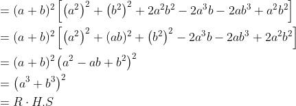 \begin{aligned} &=(a+b)^{2}\left[\left(a^{2}\right)^{2}+\left(b^{2}\right)^{2}+2 a^{2} b^{2}-2 a^{3} b-2 a b^{3}+a^{2} b^{2}\right] \\ &=(a+b)^{2}\left[\left(a^{2}\right)^{2}+(a b)^{2}+\left(b^{2}\right)^{2}-2 a^{3} b-2 a b^{3}+2 a^{2} b^{2}\right] \\ &=(a+b)^{2}\left(a^{2}-a b+b^{2}\right)^{2} \\ &=\left(a^{3}+b^{3}\right)^{2} \\ &=R \cdot H . S \end{aligned}