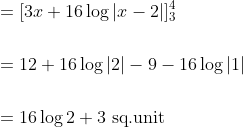 \begin{aligned} &=[3 x+16 \log |x-2|]_{3}^{4} \\\\ &=12+16 \log |2|-9-16 \log |1| \\\\ &=16 \log 2+3 \text { sq.unit } \end{aligned}