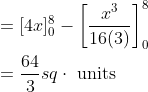 \begin{aligned} &=[4 x]_{0}^{8}-\left[\frac{x^{3}}{16(3)}\right]_{0}^{8} \\ &=\frac{64}{3} s q \cdot \text { units } \end{aligned}
