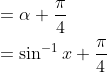 \begin{aligned} &=\alpha+\frac{\pi}{4} \\ &=\sin ^{-1} x+\frac{\pi}{4} \end{aligned}