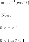 \begin{aligned} &=\cos ^{-1}(\cos 2 \theta)\\\\ &\text { Now, }\\\\ &0<x<1\\\\ &0<\tan \theta<1 \end{aligned}