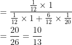 \begin{aligned} &=\frac{\frac{1}{12} \times 1}{\frac{1}{12} \times 1+\frac{6}{12} \times \frac{1}{20}} \\ &=\frac{20}{26}=\frac{10}{13} \end{aligned}