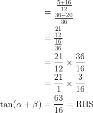 \begin{aligned} &=\frac{\frac{5+16}{12}}{\frac{36-20}{36}} \\ &=\frac{\frac{21}{12}}{\frac{16}{36}} \\ &=\frac{21}{12} \times \frac{36}{16} \\ &=\frac{21}{1} \times \frac{3}{16} \\ \tan (\alpha+\beta) &=\frac{63}{16}=\mathrm{RHS} \end{aligned}