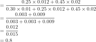 \begin{aligned} &=\frac{0.25 \times 0.012+0.45 \times 0.02}{0.30 \times 0.01+0.25 \times 0.012+0.45 \times 0.02} \\ &=\frac{0.003+0.009}{0.003+0.003+0.009} \\ &=\frac{0.012}{0.015} \\ &=0.8 \end{aligned}
