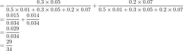 \begin{aligned} &=\frac{0.3 \times 0.05}{0.5 \times 0.01+0.3 \times 0.05+0.2 \times 0.07}+\frac{0.2\times 0.07}{0.5 \times 0.01+0.3 \times 0.05+0.2 \times 0.07} \\ &=\frac{0.015}{0.034}+\frac{0.014}{0.034} \\ &=\frac{0.029}{0.034} \\ &=\frac{29}{34} \end{aligned}