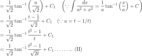\begin{aligned} &=\frac{1}{\sqrt{2}} \tan ^{-1}\left(\frac{u}{\sqrt{2}}\right)+C_{1} \quad\left(\because \int \frac{d x}{a^{2}+x^{2}}=\frac{1}{a} \tan ^{-1}\left(\frac{x}{a}\right)+C\right) \\ &=\frac{1}{\sqrt{2}} \tan ^{-1} \frac{t-\frac{1}{t}}{\sqrt{2}}+C_{1} \quad(\because u=t-1 / t) \\ &=\frac{1}{\sqrt{2}} \tan ^{-1} \frac{t^{2}-1}{t}+C_{1} \\ &=\frac{1}{\sqrt{2}} \tan ^{-1} \frac{t^{2}-1}{\sqrt{2 t}}+C_{1} \ldots \ldots . . . \text { (II) } \end{aligned}