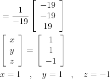 \begin{aligned} &=\frac{1}{-19}\left[\begin{array}{c} -19 \\ -19 \\ 19 \end{array}\right] \\ &{\left[\begin{array}{l} x \\ y \\ z \end{array}\right]=\left[\begin{array}{c} 1 \\ 1 \\ -1 \end{array}\right]} \\ &x=1 \quad, \quad y=1 \quad, \quad z=-1 \end{aligned}