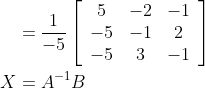 \begin{aligned} &=\frac{1}{-5}\left[\begin{array}{ccc} 5 & -2 & -1 \\ -5 & -1 & 2 \\ -5 & 3 & -1 \end{array}\right] \\ X &=A^{-1} B \end{aligned}