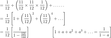 \begin{aligned} &=\frac{1}{12}+\left(\frac{11}{12} \times \frac{11}{12} \times \frac{1}{12}\right)+\ldots \ldots \\ &=\frac{1}{12}\left[1+\left(\frac{11}{12}\right)^{2}+\left(\frac{11}{12}\right)^{4}+\ldots\right] \\ &=\frac{1}{12}\left[\frac{1}{1-\frac{121}{144}}\right] \: \: \: \: \: \: \: \: \: \: \: \: \: \: \: \: \: \: \quad\left[1+a+a^{2}+a^{3}+\ldots=\frac{1}{1-a}\right] \\ \end{aligned}
