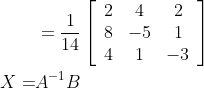 \begin{aligned} &=\frac{1}{14}\left[\begin{array}{ccc} 2 & 4 & 2 \\ 8 & -5 & 1 \\ 4 & 1 & -3 \end{array}\right] \\ X=& A^{-1} B \end{aligned}