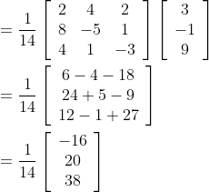 \begin{aligned} &=\frac{1}{14}\left[\begin{array}{ccc} 2 & 4 & 2 \\ 8 & -5 & 1 \\ 4 & 1 & -3 \end{array}\right]\left[\begin{array}{c} 3 \\ -1 \\ 9 \end{array}\right] \\ &=\frac{1}{14}\left[\begin{array}{c} 6-4-18 \\ 24+5-9 \\ 12-1+27 \end{array}\right] \\ &=\frac{1}{14}\left[\begin{array}{c} -16 \\ 20 \\ 38 \end{array}\right] \end{aligned}