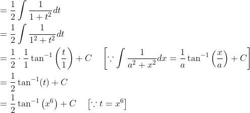 \begin{aligned} &=\frac{1}{2} \int \frac{1}{1+t^{2}} d t \\ &=\frac{1}{2} \int \frac{1}{1^{2}+t^{2}} d t \\ &=\frac{1}{2} \cdot \frac{1}{1} \tan ^{-1}\left(\frac{t}{1}\right)+C \quad\left[\because \int \frac{1}{a^{2}+x^{2}} d x=\frac{1}{a} \tan ^{-1}\left(\frac{x}{a}\right)+C\right] \\ &=\frac{1}{2} \tan ^{-1}(t)+C \\ &=\frac{1}{2} \tan ^{-1}\left(x^{6}\right)+C \quad\left[\because t=x^{6}\right] \end{aligned}