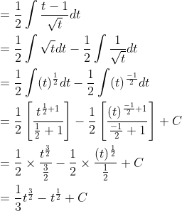 \begin{aligned} &=\frac{1}{2} \int \frac{t-1}{\sqrt{t}} d t \\ &=\frac{1}{2} \int \sqrt{t} d t-\frac{1}{2} \int \frac{1}{\sqrt{t}} d t \\ &=\frac{1}{2} \int(t)^{\frac{1}{2}} d t-\frac{1}{2} \int(t)^{\frac{-1}{2}} d t \\ &=\frac{1}{2}\left[\frac{t^{\frac{1}{2}+1}}{\frac{1}{2}+1}\right]-\frac{1}{2}\left[\frac{(t)^{\frac{-1}{2}+1}}{\frac{-1}{2}+1}\right]+C \\ &=\frac{1}{2} \times \frac{t^{\frac{3}{2}}}{\frac{3}{2}}-\frac{1}{2} \times \frac{(t)^{\frac{1}{2}}}{\frac{1}{2}}+C \\ &=\frac{1}{3} t^{\frac{3}{2}}-t^{\frac{1}{2}}+C \end{aligned}