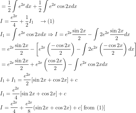 \begin{aligned} &=\frac{1}{2} \int e^{2 x} d x+\frac{1}{2} \int e^{2 x} \cos 2 x d x \\ &I=\frac{e^{2 x}}{4}+\frac{1}{2} I_{1} \quad \rightarrow(1) \\ &I_{1}=\int e^{2 x} \cos 2 x d x \Rightarrow I=e^{2 x} \frac{\sin 2 x}{2}-\int 2 e^{2 x} \frac{\sin 2 x}{2} d x \\ &=e^{2 x} \frac{\sin 2 x}{2}-\left[e^{2 x}\left(\frac{-\cos 2 x}{2}\right)-\int 2 e^{2 x}\left(\frac{-\cos 2 x}{2}\right) d x\right] \\ &=e^{2 x} \frac{\sin 2 x}{2}+e^{2 x}\left(\frac{\cos 2 x}{2}\right)-\int e^{2 x} \cos 2 x d x \\ &I_{1}+I_{1}=\frac{e^{2 x}}{2}[\sin 2 x+\cos 2 x]+c \\ &I_{1}=\frac{e^{2 x}}{4}[\sin 2 x+\cos 2 x]+c \\ &I=\frac{e^{2 x}}{4}+\frac{e^{2 x}}{8}(\sin 2 x+\cos 2 x)+c[\text { from }(1)] \end{aligned}