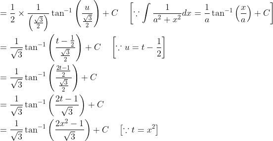 \begin{aligned} &=\frac{1}{2} \times \frac{1}{\left(\frac{\sqrt{3}}{2}\right)} \tan ^{-1}\left(\frac{u}{\frac{\sqrt{3}}{2}}\right)+C \quad\left[\because \int \frac{1}{a^{2}+x^{2}} d x=\frac{1}{a} \tan ^{-1}\left(\frac{x}{a}\right)+C\right] \\ &=\frac{1}{\sqrt{3}} \tan ^{-1}\left(\frac{t-\frac{1}{2}}{\frac{\sqrt{3}}{2}}\right)+C \quad\left[\because u=t-\frac{1}{2}\right] \\ &=\frac{1}{\sqrt{3}} \tan ^{-1}\left(\frac{\frac{2 t-1}{2}}{\frac{\sqrt{3}}{2}}\right)+C \\ &=\frac{1}{\sqrt{3}} \tan ^{-1}\left(\frac{2 t-1}{\sqrt{3}}\right)+C \\ &=\frac{1}{\sqrt{3}} \tan ^{-1}\left(\frac{2 x^{2}-1}{\sqrt{3}}\right)+C \quad\left[\because t=x^{2}\right] \end{aligned}