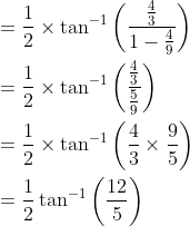 \begin{aligned} &=\frac{1}{2} \times \tan ^{-1}\left(\frac{\frac{4}{3}}{1-\frac{4}{9}}\right) \\ &=\frac{1}{2} \times \tan ^{-1}\left(\frac{\frac{4}{3}}{\frac{5}{9}}\right) \\ &=\frac{1}{2} \times \tan ^{-1}\left(\frac{4}{3} \times \frac{9}{5}\right) \\ &=\frac{1}{2} \tan ^{-1}\left(\frac{12}{5}\right) \end{aligned}