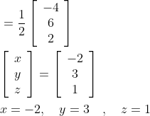 \begin{aligned} &=\frac{1}{2}\left[\begin{array}{c} -4 \\ 6 \\ 2 \end{array}\right] \\ &{\left[\begin{array}{l} x \\ y \\ z \end{array}\right]=\left[\begin{array}{c} -2 \\ 3 \\ 1 \end{array}\right]} \\ &x=-2, \quad y=3 \quad, \quad z=1 \end{aligned}