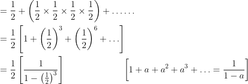 \begin{aligned} &=\frac{1}{2}+\left(\frac{1}{2} \times \frac{1}{2} \times \frac{1}{2} \times \frac{1}{2}\right)+\ldots \ldots \\ &=\frac{1}{2}\left[1+\left(\frac{1}{2}\right)^{3}+\left(\frac{1}{2}\right)^{6}+\ldots\right] \\ &=\frac{1}{2}\left[\frac{1}{1-\left(\frac{1}{2}\right)^{3}}\right] \: \: \: \: \: \: \: \: \: \: \: \: \: \: \: \: \: \: \: \: \: \: \: \: \quad\left[1+a+a^{2}+a^{3}+\ldots=\frac{1}{1-a}\right] \\ \end{aligned}