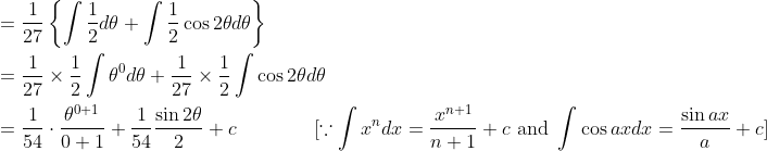 \begin{aligned} &=\frac{1}{27}\left\{\int \frac{1}{2} d \theta+\int \frac{1}{2} \cos 2 \theta d \theta\right\} \\ &=\frac{1}{27} \times \frac{1}{2} \int \theta^{0} d \theta+\frac{1}{27} \times \frac{1}{2} \int \cos 2 \theta d \theta \\ &=\frac{1}{54} \cdot \frac{\theta^{0+1}}{0+1}+\frac{1}{54} \frac{\sin 2 \theta}{2}+c\quad\quad\quad\quad[\because \int x^{n} d x=\frac{x^{n+1}}{n+1}+c \text { and } \int \cos a x d x=\frac{\sin a x}{a}+c ]\\ \end{aligned}