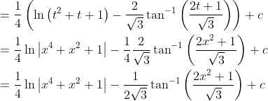 \begin{aligned} &=\frac{1}{4}\left(\ln \left(t^{2}+t+1\right)-\frac{2}{\sqrt{3}} \tan ^{-1}\left(\frac{2 t+1}{\sqrt{3}}\right)\right)+c \\ &=\frac{1}{4} \ln \left|x^{4}+x^{2}+1\right|-\frac{1}{4} \frac{2}{\sqrt{3}} \tan ^{-1}\left(\frac{2 x^{2}+1}{\sqrt{3}}\right)+c \\ &=\frac{1}{4} \ln \left|x^{4}+x^{2}+1\right|-\frac{1}{2 \sqrt{3}} \tan ^{-1}\left(\frac{2 x^{2}+1}{\sqrt{3}}\right)+c \end{aligned}