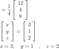 \begin{aligned} &=\frac{1}{4}\left[\begin{array}{c} 12 \\ 4 \\ 8 \end{array}\right] \\ &{\left[\begin{array}{l} x \\ y \\ z \end{array}\right]=\left[\begin{array}{l} 3 \\ 1 \\ 2 \end{array}\right]} \\ &x=3, \quad y=1 \quad, \quad z=2 \end{aligned}
