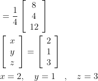 \begin{aligned} &=\frac{1}{4}\left[\begin{array}{c} 8 \\ 4 \\ 12 \end{array}\right] \\ &{\left[\begin{array}{l} x \\ y \\ z \end{array}\right]=\left[\begin{array}{l} 2 \\ 1 \\ 3 \end{array}\right]} \\ &x=2, \quad y=1 \quad, \quad z=3 \end{aligned}