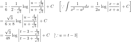 \begin{aligned} &=\frac{1}{6} \cdot \frac{1}{2 \cdot \frac{4}{\sqrt{3}}} \log \left|\frac{u-\frac{4}{\sqrt{3}}}{u+\frac{4}{\sqrt{3}}}\right|+C \quad\left[\because \int \frac{1}{x^{2}-a^{2}} d x=\frac{1}{2 a} \log \left|\frac{x-a}{x+a}\right|+C\right] \\ &=\frac{\sqrt{3}}{6 \times 8} \log \left|\frac{u-\frac{4}{\sqrt{3}}}{u+\frac{4}{\sqrt{3}}}\right|+C \\ &=\frac{\sqrt{3}}{48} \log \left|\frac{t-3-\frac{4}{\sqrt{3}}}{t-3+\frac{4}{\sqrt{3}}}\right|+C \quad[\because u=t-3] \end{aligned}