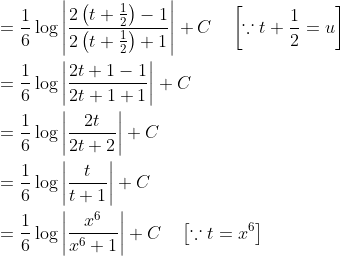 \begin{aligned} &=\frac{1}{6} \log \left|\frac{2\left(t+\frac{1}{2}\right)-1}{2\left(t+\frac{1}{2}\right)+1}\right|+C \quad\left[\because t+\frac{1}{2}=u\right] \\ &=\frac{1}{6} \log \left|\frac{2 t+1-1}{2 t+1+1}\right|+C \\ &=\frac{1}{6} \log \left|\frac{2 t}{2 t+2}\right|+C \\ &=\frac{1}{6} \log \left|\frac{t}{t+1}\right|+C \\ &=\frac{1}{6} \log \left|\frac{x^{6}}{x^{6}+1}\right|+C \quad\left[\because t=x^{6}\right] \end{aligned}