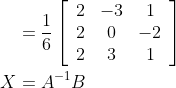 \begin{aligned} &=\frac{1}{6}\left[\begin{array}{ccc} 2 & -3 & 1 \\ 2 & 0 & -2 \\ 2 & 3 & 1 \end{array}\right] \\ X &=A^{-1} B \end{aligned}