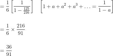 \begin{aligned} &=\frac{1}{6}\left[\frac{1}{1-\frac{125}{216}}\right] \quad\left[1+a+a^{2}+a^{3}+\ldots=\frac{1}{1-a}\right] \\\\ &=\frac{1}{6} \times \frac{216}{91} \\\\ &=\frac{36}{91} \end{aligned}