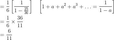 \begin{aligned} &=\frac{1}{6}\left[\frac{1}{1-\frac{25}{36}}\right] \quad\left[1+a+a^{2}+a^{3}+\ldots=\frac{1}{1-a}\right] \\ &=\frac{1}{6} \times \frac{36}{11} \\ &=\frac{6}{11} \end{aligned}