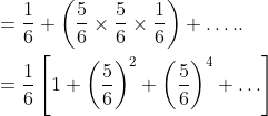 \begin{aligned} &=\frac{1}{6}+\left(\frac{5}{6} \times \frac{5}{6} \times \frac{1}{6}\right)+\ldots . . \\ &=\frac{1}{6}\left[1+\left(\frac{5}{6}\right)^{2}+\left(\frac{5}{6}\right)^{4}+\ldots\right] \\ \end{aligned}