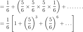 \begin{aligned} &=\frac{1}{6}+\left(\frac{5}{6} \times \frac{5}{6} \times \frac{5}{6} \times \frac{1}{6}\right)+\ldots \ldots . \\ &=\frac{1}{6}\left[1+\left(\frac{5}{6}\right)^{3}+\left(\frac{5}{6}\right)^{6}+\ldots\right] \\ \end{aligned}